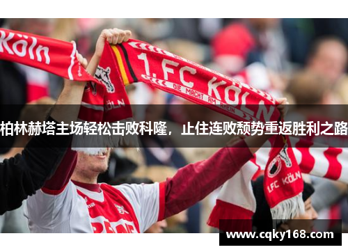 柏林赫塔主场轻松击败科隆，止住连败颓势重返胜利之路