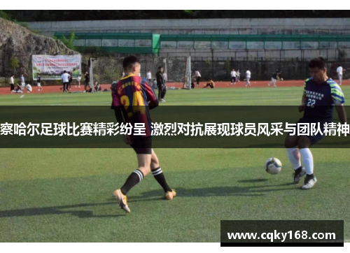 察哈尔足球比赛精彩纷呈 激烈对抗展现球员风采与团队精神