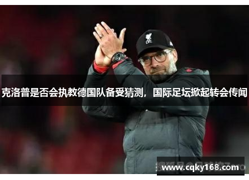 克洛普是否会执教德国队备受猜测，国际足坛掀起转会传闻