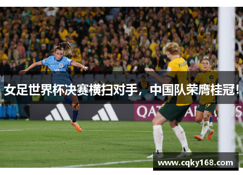女足世界杯决赛横扫对手，中国队荣膺桂冠！