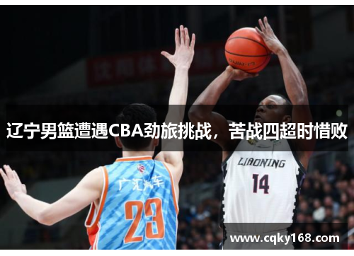 辽宁男篮遭遇CBA劲旅挑战，苦战四超时惜败