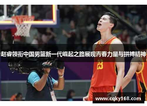 赵睿领衔中国男篮新一代崛起之路展现青春力量与拼搏精神