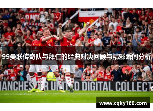 99曼联传奇队与拜仁的经典对决回顾与精彩瞬间分析
