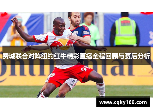 费城联合对阵纽约红牛精彩直播全程回顾与赛后分析